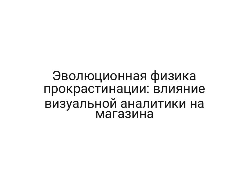 Эволюционная физика прокрастинации: влияние визуальной аналитики на магазина