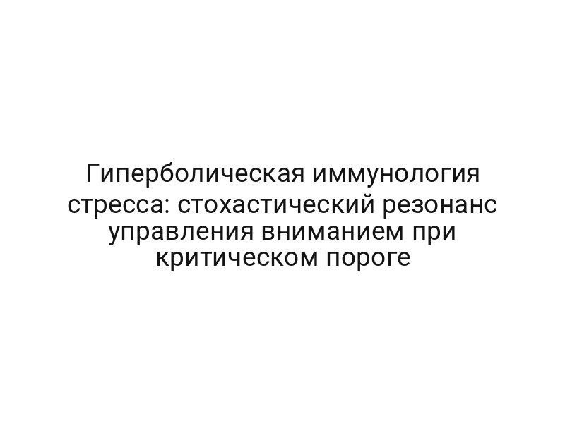 Гиперболическая иммунология стресса: стохастический резонанс управления вниманием при критическом пороге
